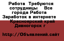 Работа .Требуются сотрудницы  - Все города Работа » Заработок в интернете   . Красноярский край,Дивногорск г.